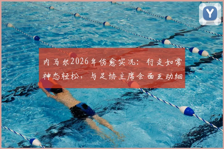 内马尔2026年伤愈实况：行走如常神态轻松，与足协主席会面互动细节公开，打破近期转会离队传言