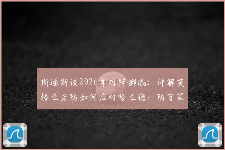 斯通斯谈2026年对阵挪威：详解英格兰后防如何应对哈兰德，防守策略与历史交锋全解析