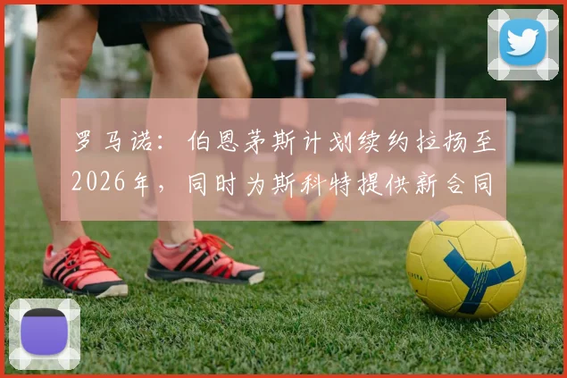 罗马诺:伯恩茅斯计划续约拉扬至2026年,同时为斯科特提供新合同