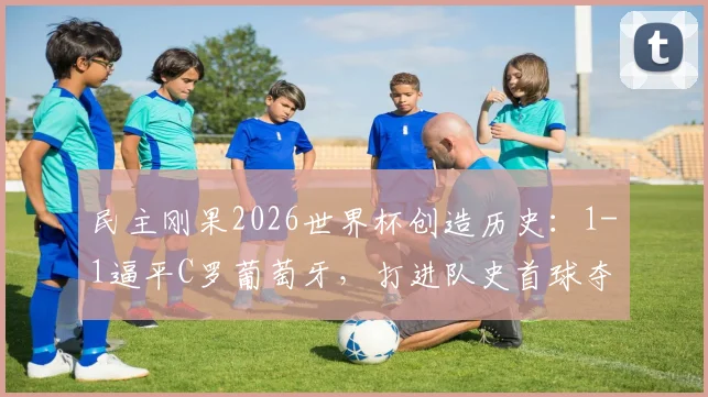 民主刚果2026世界杯创造历史:1-1逼平C罗葡萄牙,打进队史首球夺首分,全场回顾与进球分析