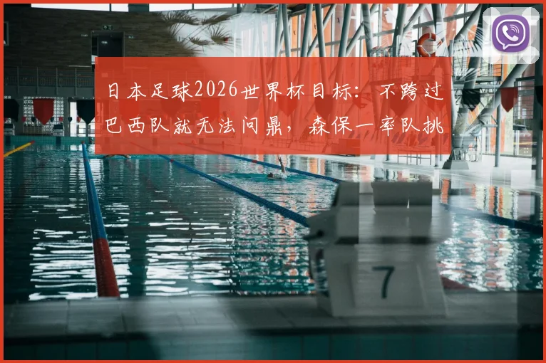 日本足球2026世界杯目标：不跨过巴西队就无法问鼎，森保一率队挑战昔日恩师济科