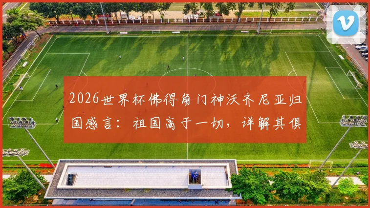 2026世界杯佛得角门神沃齐尼亚归国感言：祖国高于一切，详解其俱乐部生涯与国家队的拼搏数据