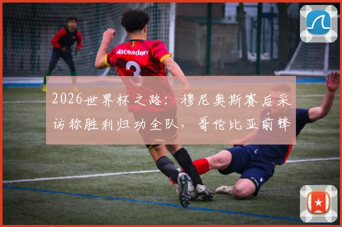 2026世界杯之路:穆尼奥斯赛后采访称胜利归功全队,哥伦比亚前锋详解葡萄牙备战计划