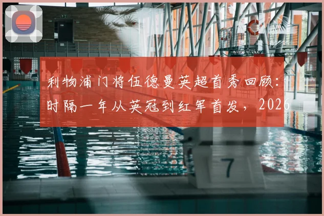 利物浦门将伍德曼英超首秀回顾：时隔一年从英冠到红军首发，2026赛季表现如何？