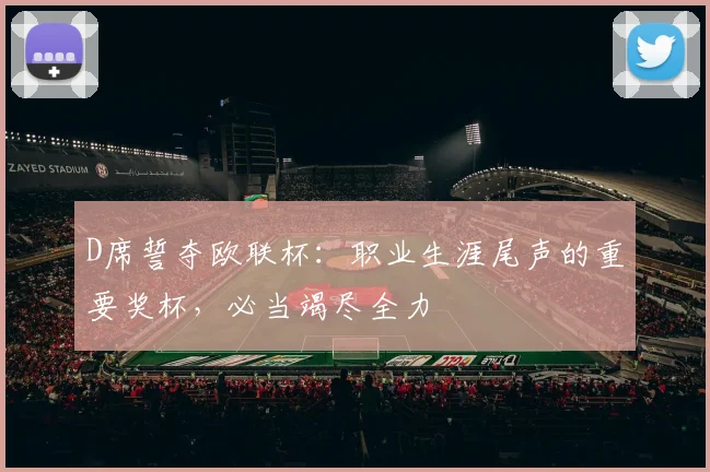D席誓夺欧联杯：职业生涯尾声的重要奖杯，必当竭尽全力