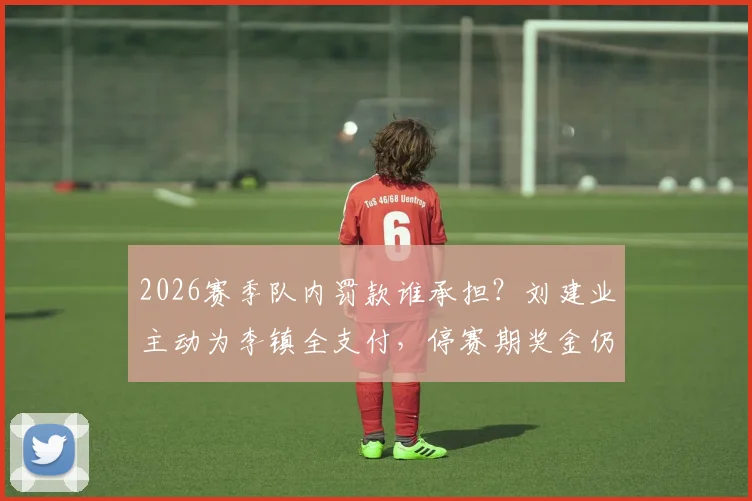 2026赛季队内罚款谁承担？刘建业主动为李镇全支付，停赛期奖金仍按主力标准发放引关注