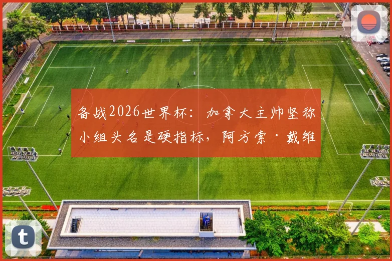 备战2026世界杯:加拿大主帅坚称小组头名是硬指标,阿方索·戴维斯身体状况已达替补要求