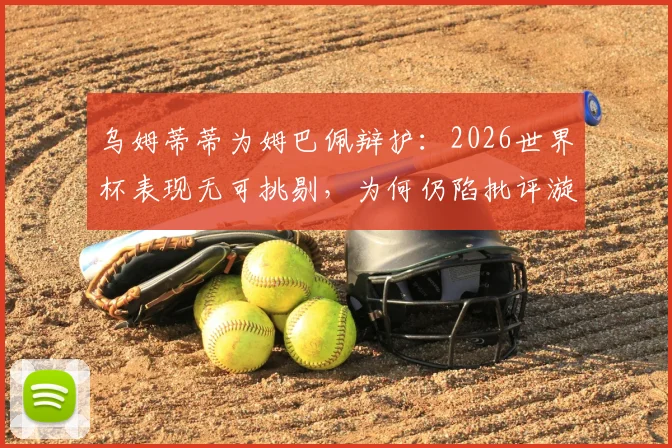 乌姆蒂蒂为姆巴佩辩护：2026世界杯表现无可挑剔，为何仍陷批评漩涡？