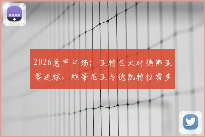 2026意甲半场:亚特兰大对热那亚零进球,维蒂尼亚与德凯特拉雷多次制造威胁,双方攻防细节全解析