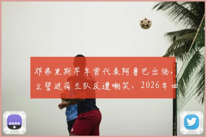 邓弗里斯早年曾代表阿鲁巴出场，立誓进荷兰队反遭嘲笑，2026年回顾逆袭国家队之路