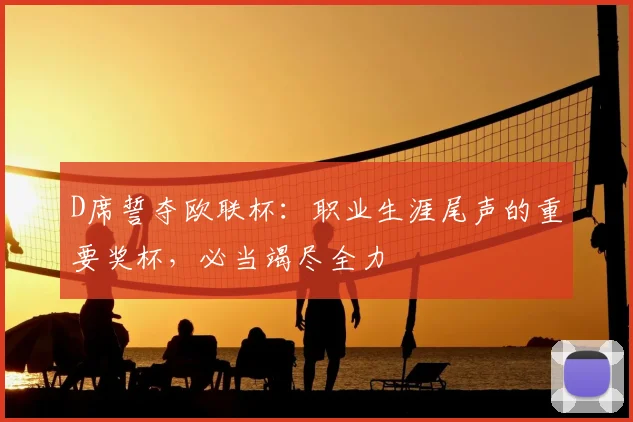 D席誓夺欧联杯：职业生涯尾声的重要奖杯，必当竭尽全力
