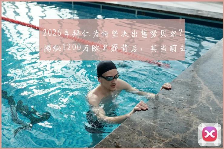 2026年拜仁为何坚决出售努贝尔？揭秘1200万欧年薪背后，其当前去向与潜在转会费分析