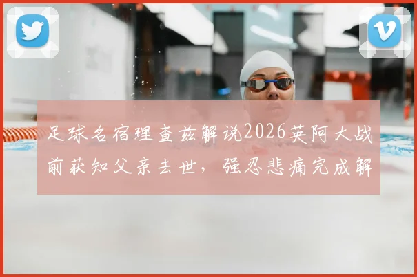 足球名宿理查兹解说2026英阿大战前获知父亲去世，强忍悲痛完成解说工作全过程回顾