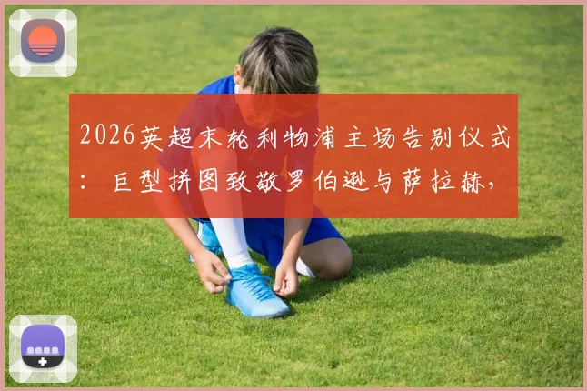 2026英超末轮利物浦主场告别仪式：巨型拼图致敬罗伯逊与萨拉赫，附活动流程与观看指南