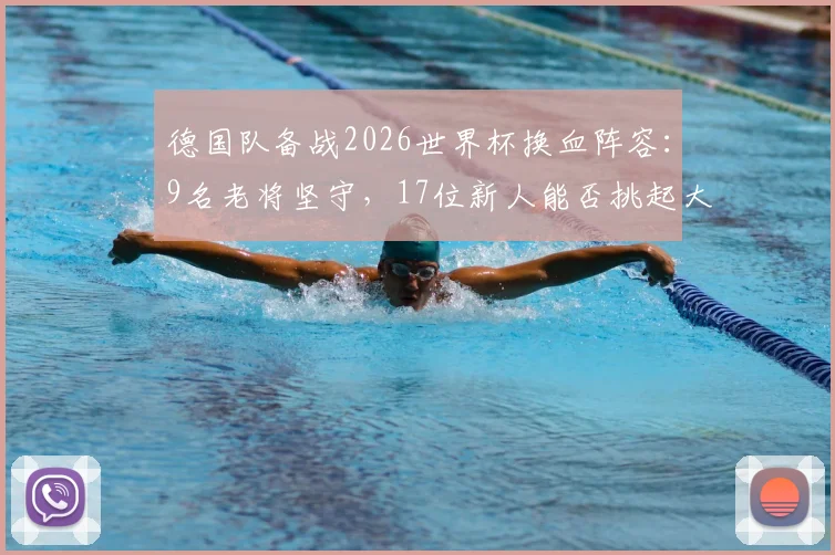 德国队备战2026世界杯换血阵容：9名老将坚守，17位新人能否挑起大梁？完整解析名单变动与战术影响