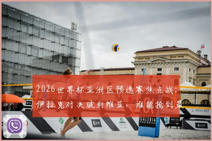 2026世界杯亚洲区预选赛焦点战:伊拉克对决玻利维亚,谁能抢到最后门票?首发名单解析