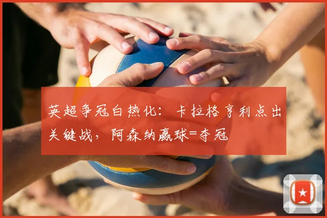 英超争冠白热化:卡拉格亨利点出关键战,阿森纳赢球=夺冠