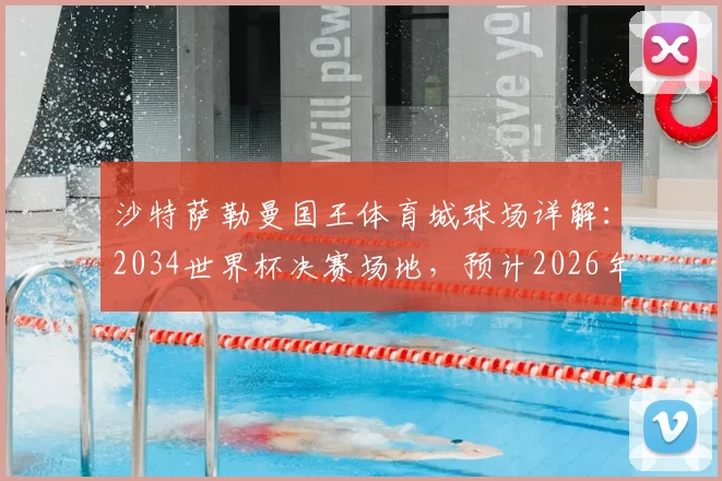 沙特萨勒曼国王体育城球场详解：2034世界杯决赛场地，预计2026年全面竣工投入使用