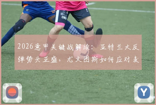 2026意甲关键战解读:亚特兰大反弹势头正盛,尤文图斯如何应对麦肯尼停赛困局
