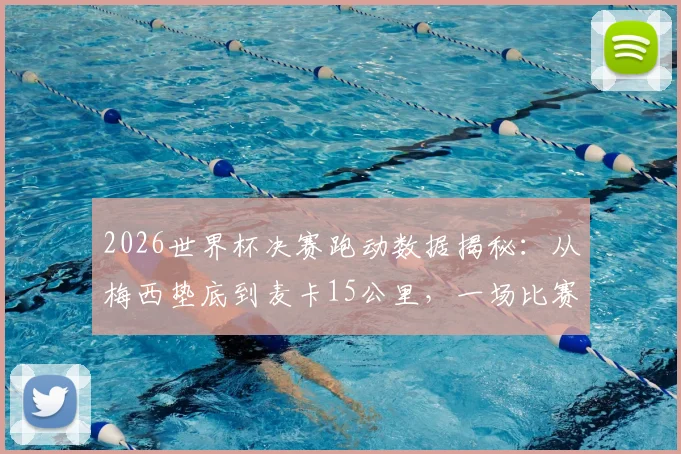 2026世界杯决赛跑动数据揭秘：从梅西垫底到麦卡15公里，一场比赛数据里的战术密码