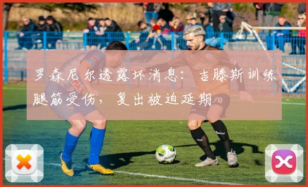 罗森尼尔透露坏消息:吉滕斯训练腿筋受伤,复出被迫延期