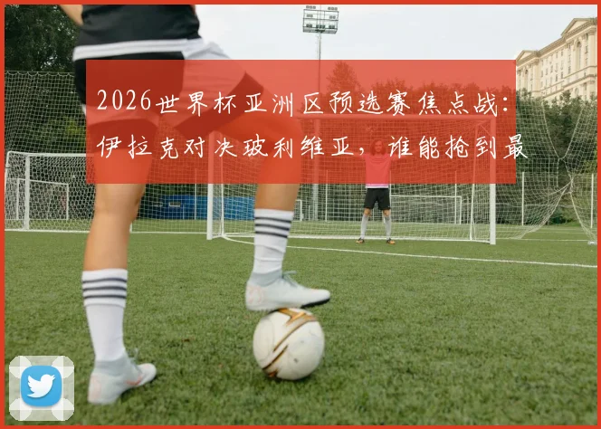 2026世界杯亚洲区预选赛焦点战：伊拉克对决玻利维亚，谁能抢到最后门票？首发名单解析