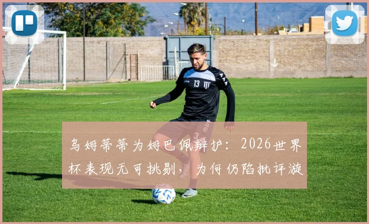 乌姆蒂蒂为姆巴佩辩护：2026世界杯表现无可挑剔，为何仍陷批评漩涡？