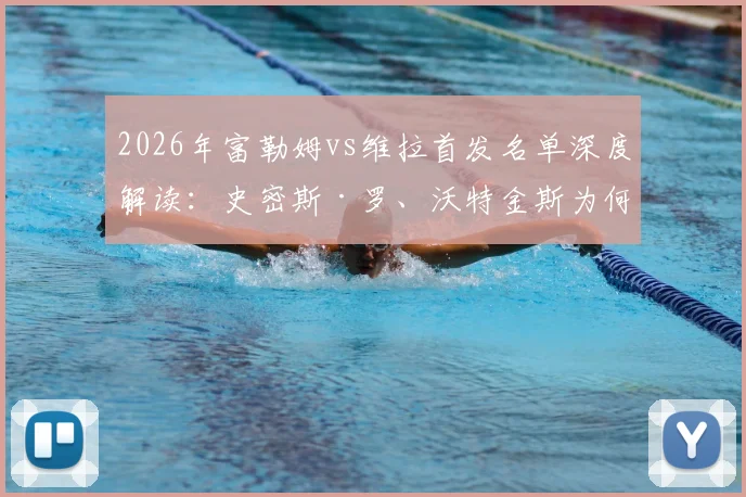 2026年富勒姆vs维拉首发名单深度解读：史密斯·罗、沃特金斯为何关键？桑乔替补引热议