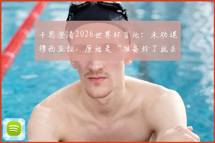 卡恩澄清2026世界杯言论：未劝退穆西亚拉，原话是“准备好了就去”