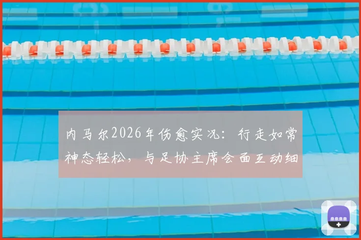 内马尔2026年伤愈实况：行走如常神态轻松，与足协主席会面互动细节公开，打破近期转会离队传言
