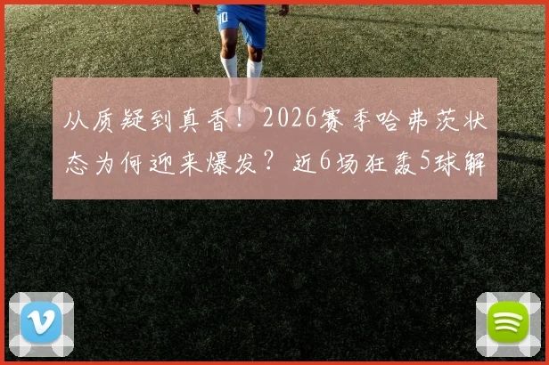 从质疑到真香!2026赛季哈弗茨状态为何迎来爆发?近6场狂轰5球解析