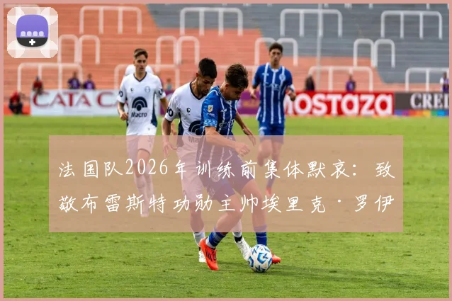 法国队2026年训练前集体默哀：致敬布雷斯特功勋主帅埃里克·罗伊，回顾其执教生涯与法甲传奇