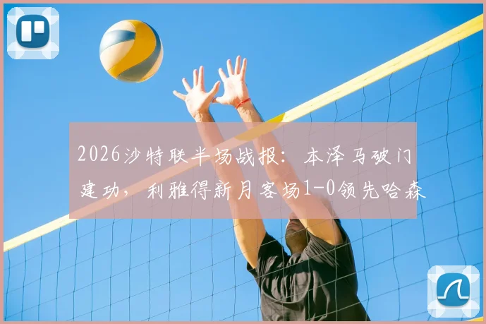 2026沙特联半场战报：本泽马破门建功，利雅得新月客场1-0领先哈森姆，附进球回放及全场分析