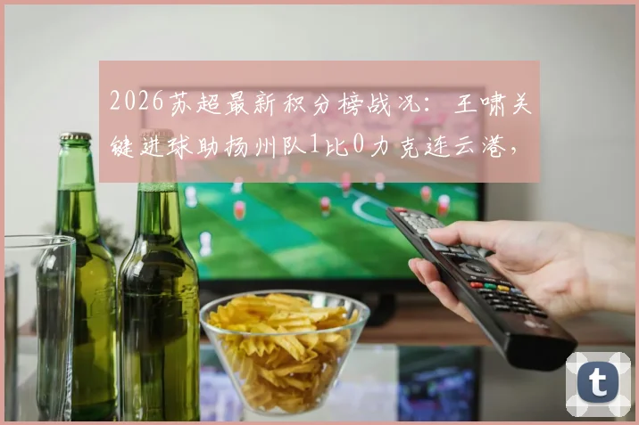 2026苏超最新积分榜战况：王啸关键进球助扬州队1比0力克连云港，附射手榜排名