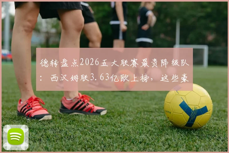 德转盘点2026五大联赛最贵降级队：西汉姆联3.63亿欧上榜，这些豪门也曾翻车