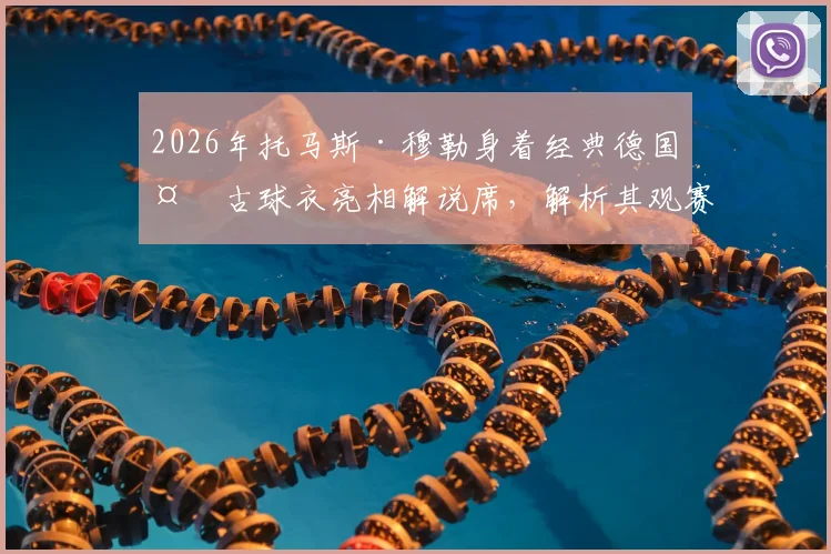 2026年托马斯·穆勒身着经典德国复古球衣亮相解说席，解析其观赛看点与解说风格