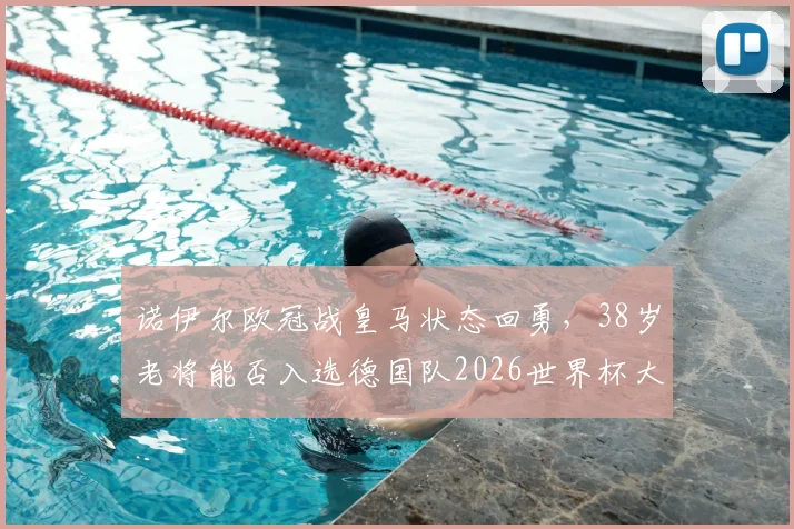诺伊尔欧冠战皇马状态回勇,38岁老将能否入选德国队2026世界杯大名单?前景分析与展望