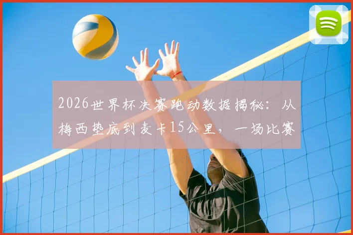 2026世界杯决赛跑动数据揭秘:从梅西垫底到麦卡15公里,一场比赛数据里的战术密码
