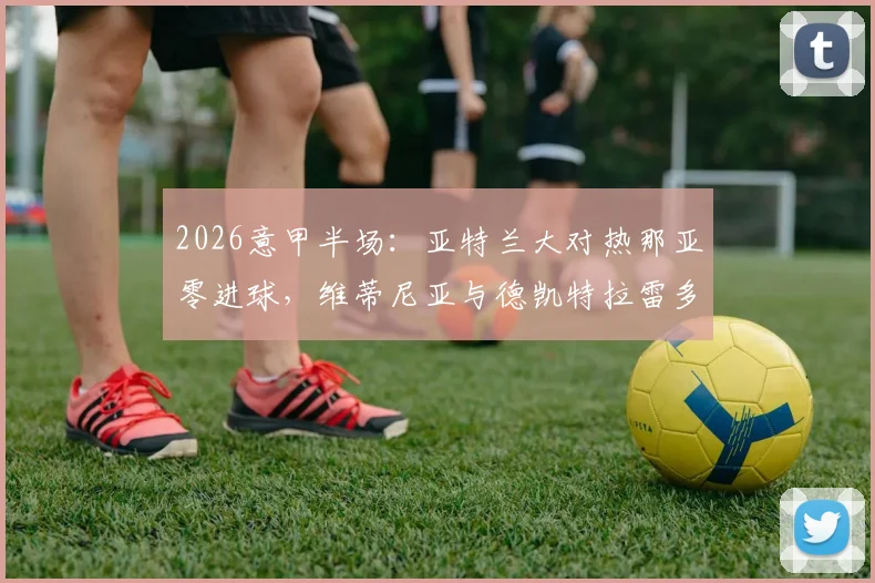 2026意甲半场：亚特兰大对热那亚零进球，维蒂尼亚与德凯特拉雷多次制造威胁，双方攻防细节全解析