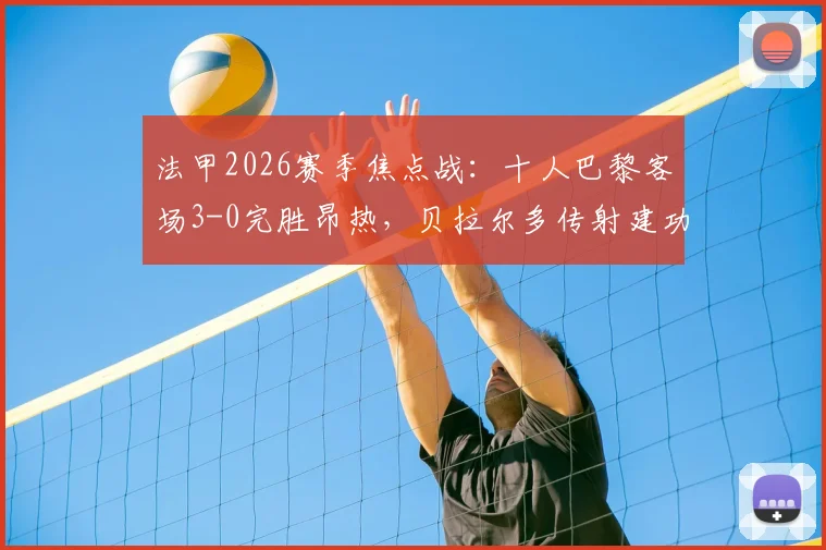 法甲2026赛季焦点战:十人巴黎客场3-0完胜昂热,贝拉尔多传射建功,详解拉莫斯红牌争议时刻