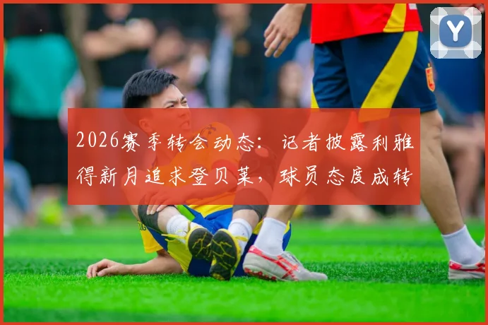 2026赛季转会动态：记者披露利雅得新月追求登贝莱，球员态度成转会关键，沙特联赛引援再起波澜