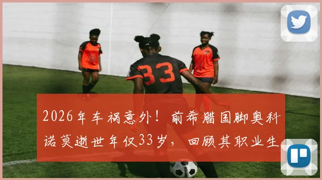 2026年车祸意外！前希腊国脚奥科诺莫逝世年仅33岁，回顾其职业生涯与事故警示