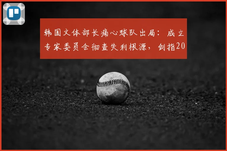 韩国文体部长痛心球队出局：成立专家委员会彻查失利根源，剑指2026