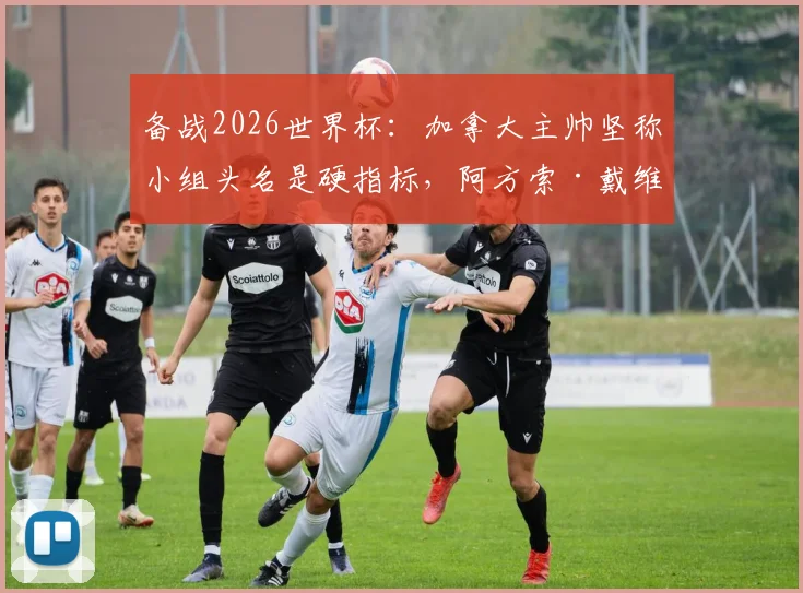 备战2026世界杯：加拿大主帅坚称小组头名是硬指标，阿方索·戴维斯身体状况已达替补要求