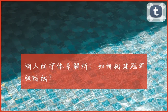 湖人防守体系解析:如何构建冠军级防线?