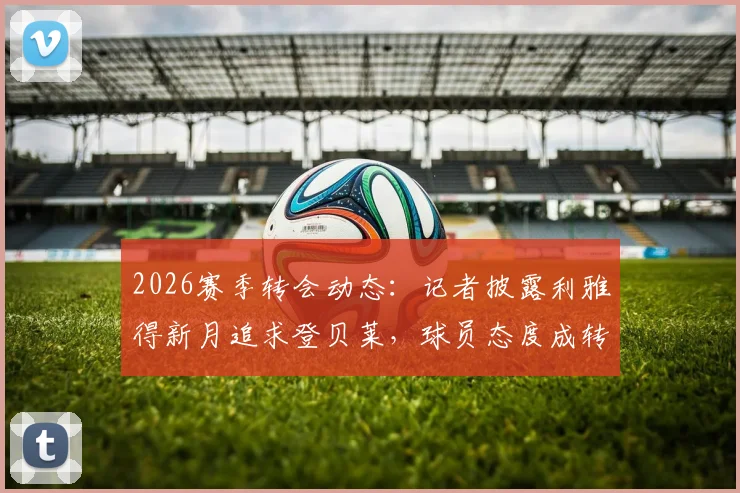 2026赛季转会动态:记者披露利雅得新月追求登贝莱,球员态度成转会关键,沙特联赛引援再起波澜