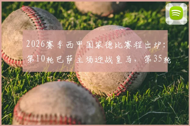 2026赛季西甲国家德比赛程出炉：第10轮巴萨主场迎战皇马，第35轮皇马主场对阵巴萨