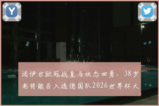 诺伊尔欧冠战皇马状态回勇，38岁老将能否入选德国队2026世界杯大名单？前景分析与展望