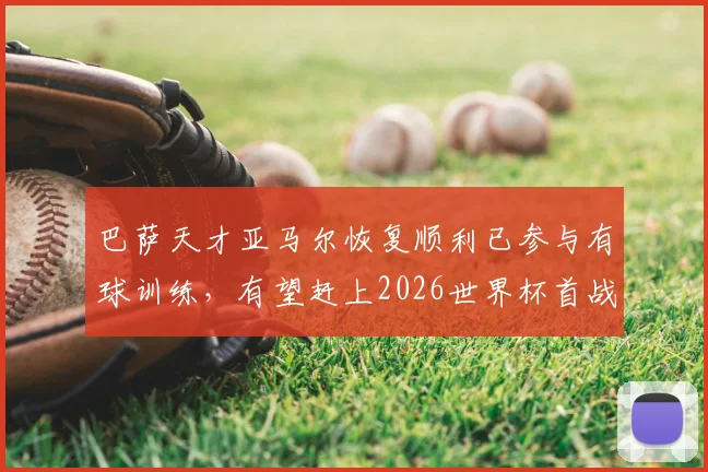 巴萨天才亚马尔恢复顺利已参与有球训练，有望赶上2026世界杯首战关键赛