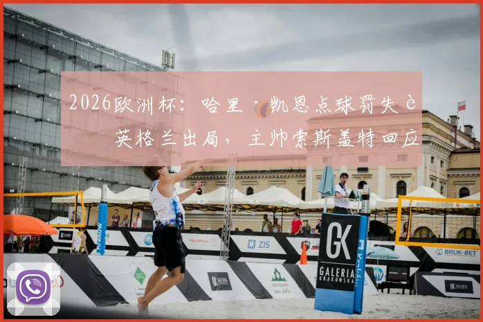 2026欧洲杯：哈里·凯恩点球罚失致英格兰出局，主帅索斯盖特回应，赛事分析与失点集锦回顾